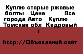 Куплю старые ржавые болты › Цена ­ 149 - Все города Авто » Куплю   . Томская обл.,Кедровый г.